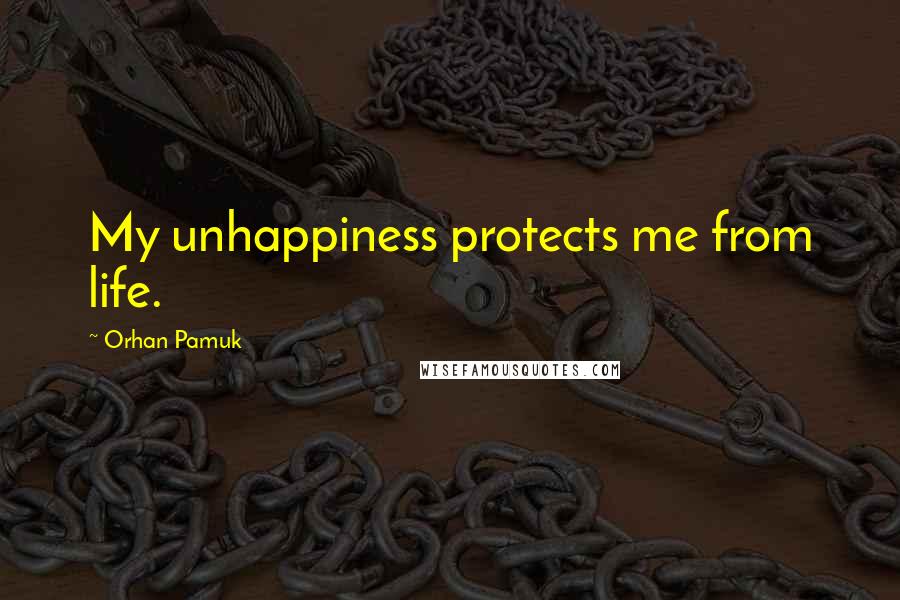 Orhan Pamuk Quotes: My unhappiness protects me from life.