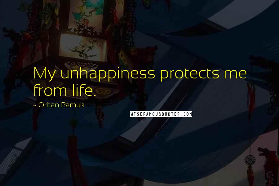 Orhan Pamuk Quotes: My unhappiness protects me from life.