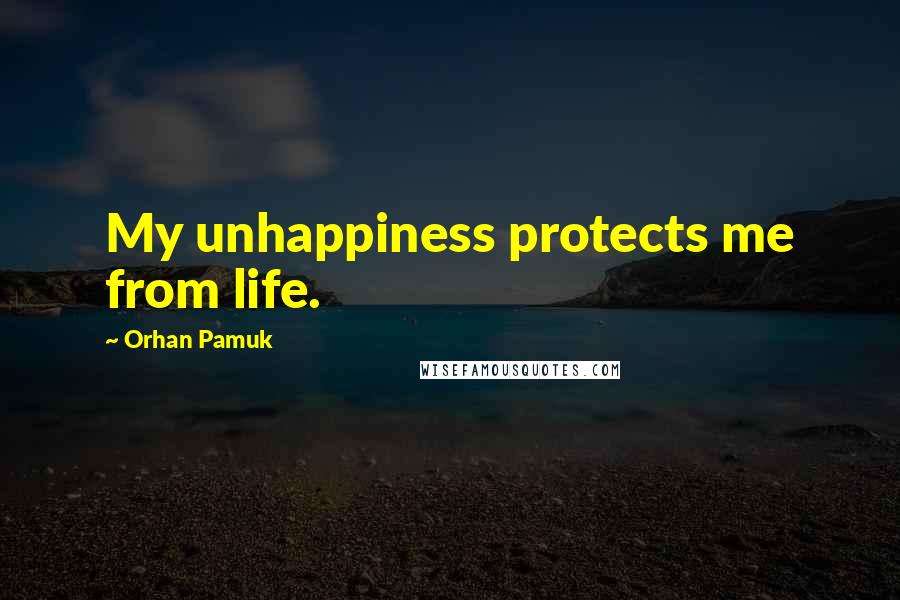 Orhan Pamuk Quotes: My unhappiness protects me from life.