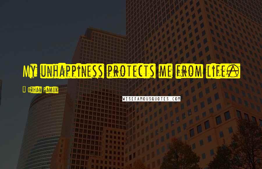 Orhan Pamuk Quotes: My unhappiness protects me from life.