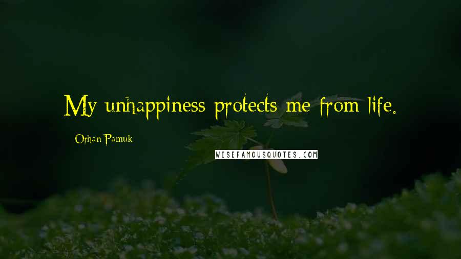 Orhan Pamuk Quotes: My unhappiness protects me from life.