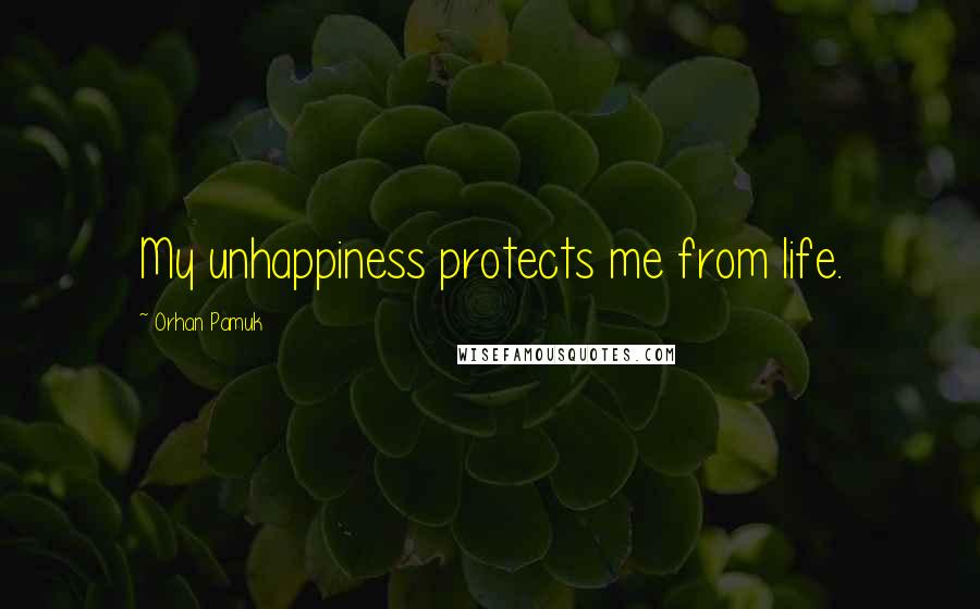 Orhan Pamuk Quotes: My unhappiness protects me from life.
