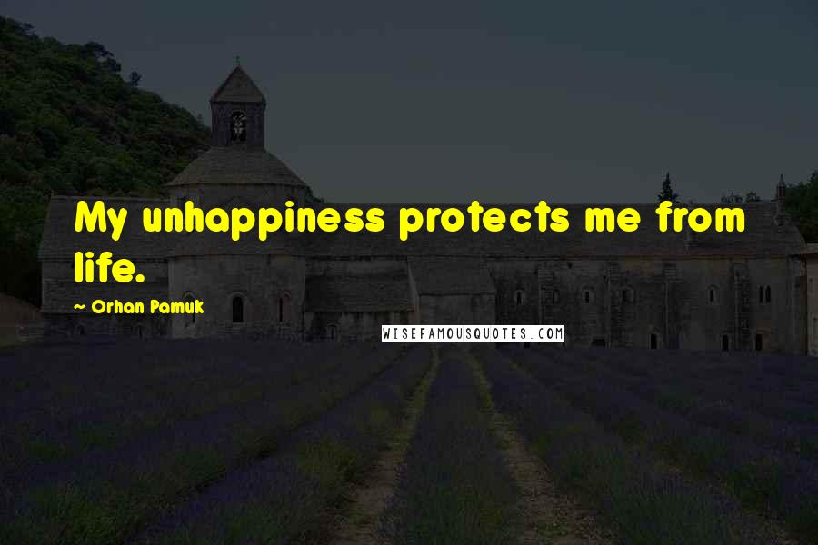 Orhan Pamuk Quotes: My unhappiness protects me from life.