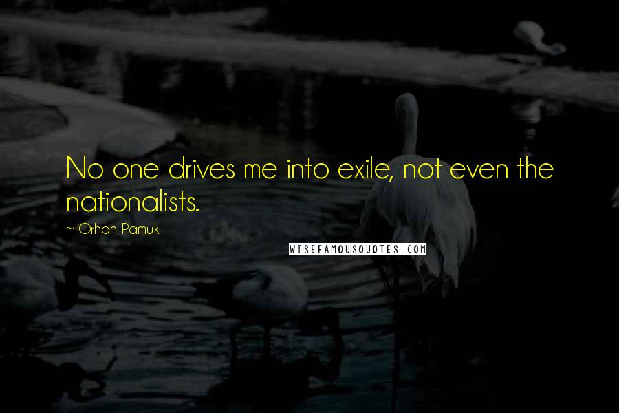 Orhan Pamuk Quotes: No one drives me into exile, not even the nationalists.