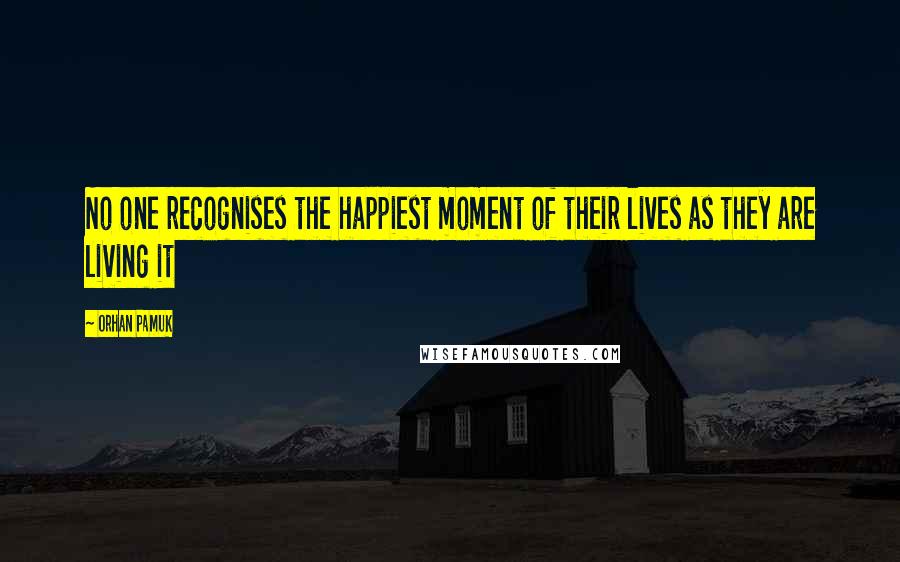 Orhan Pamuk Quotes: No one recognises the happiest moment of their lives as they are living it