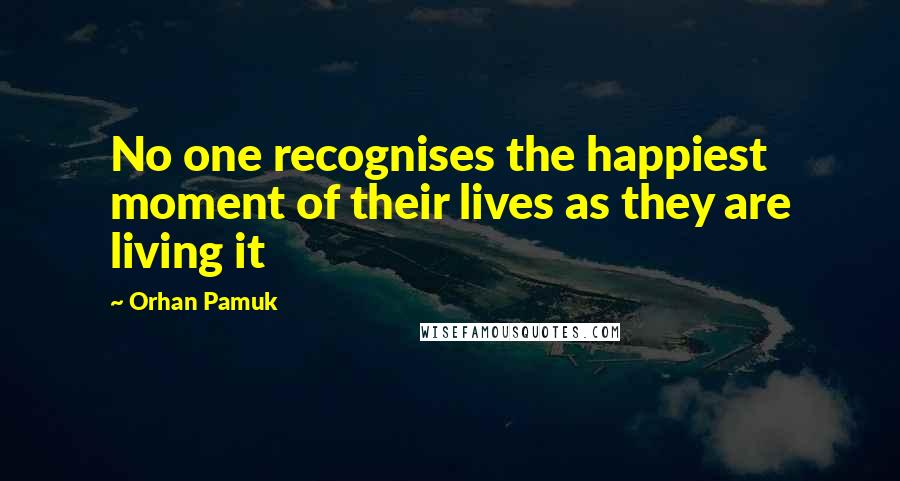 Orhan Pamuk Quotes: No one recognises the happiest moment of their lives as they are living it