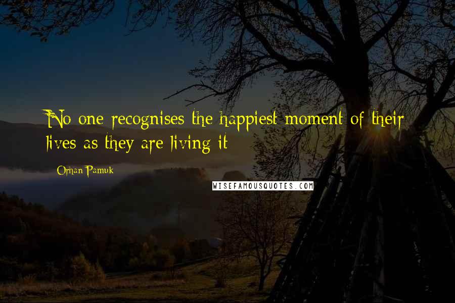 Orhan Pamuk Quotes: No one recognises the happiest moment of their lives as they are living it