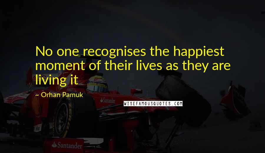 Orhan Pamuk Quotes: No one recognises the happiest moment of their lives as they are living it