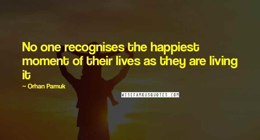 Orhan Pamuk Quotes: No one recognises the happiest moment of their lives as they are living it