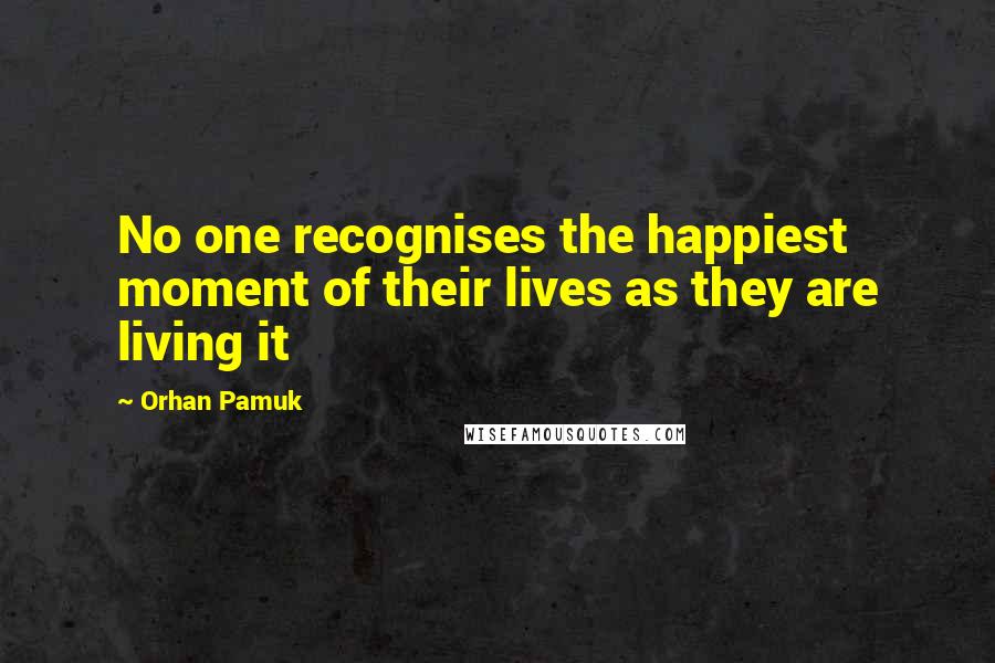 Orhan Pamuk Quotes: No one recognises the happiest moment of their lives as they are living it