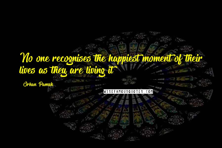 Orhan Pamuk Quotes: No one recognises the happiest moment of their lives as they are living it