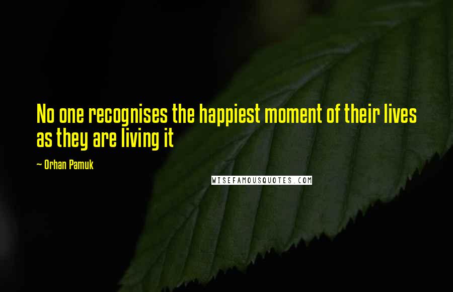 Orhan Pamuk Quotes: No one recognises the happiest moment of their lives as they are living it