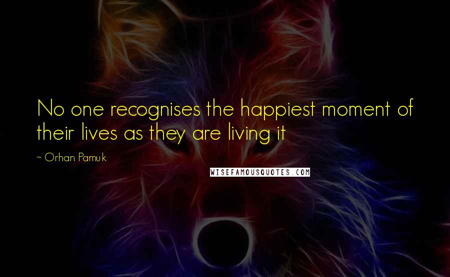 Orhan Pamuk Quotes: No one recognises the happiest moment of their lives as they are living it