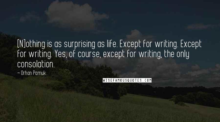 Orhan Pamuk Quotes: [N]othing is as surprising as life. Except for writing. Except for writing. Yes, of course, except for writing, the only consolation.