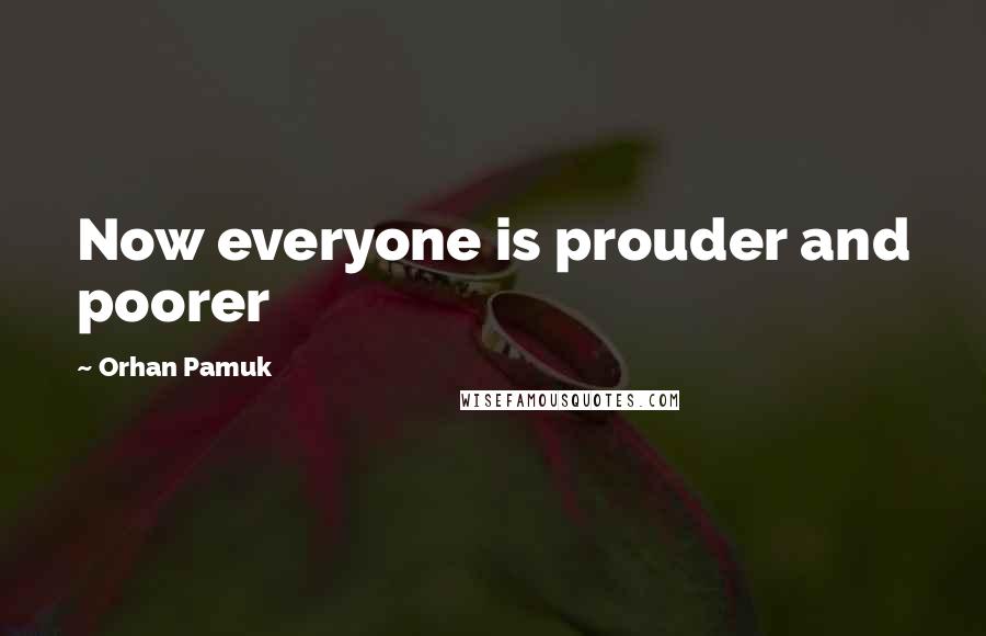 Orhan Pamuk Quotes: Now everyone is prouder and poorer