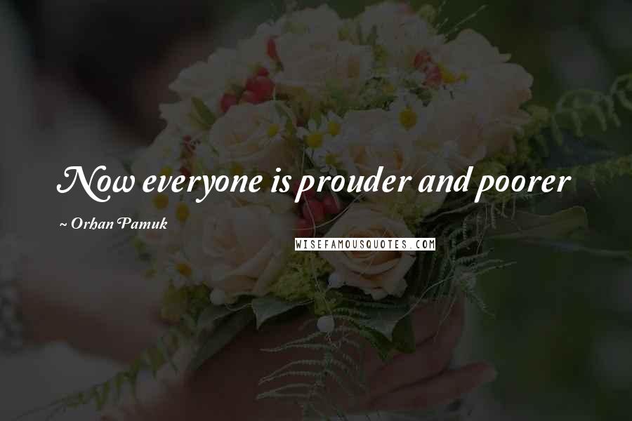 Orhan Pamuk Quotes: Now everyone is prouder and poorer