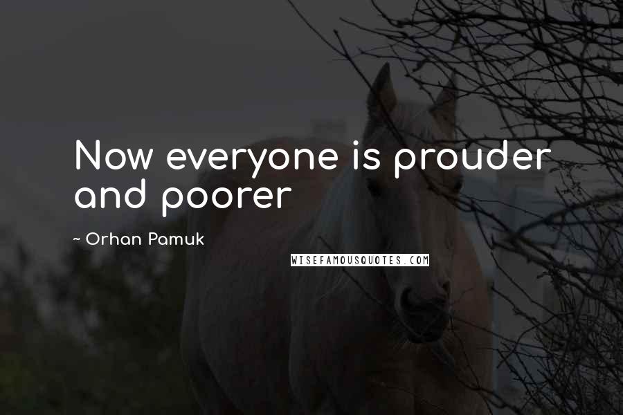 Orhan Pamuk Quotes: Now everyone is prouder and poorer