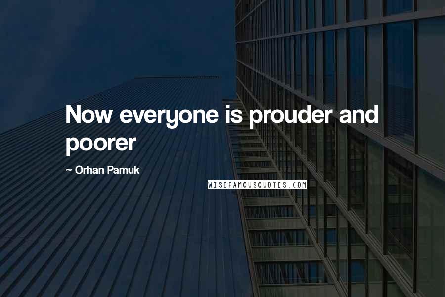 Orhan Pamuk Quotes: Now everyone is prouder and poorer