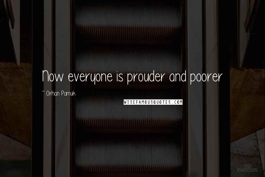 Orhan Pamuk Quotes: Now everyone is prouder and poorer