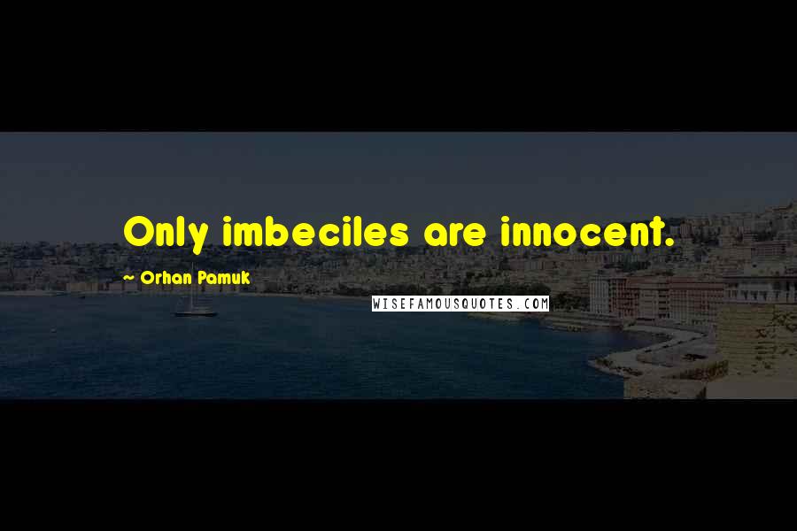 Orhan Pamuk Quotes: Only imbeciles are innocent.