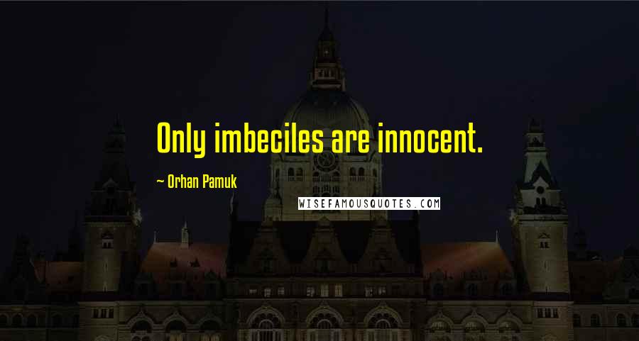 Orhan Pamuk Quotes: Only imbeciles are innocent.