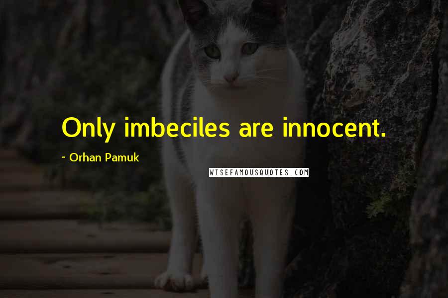 Orhan Pamuk Quotes: Only imbeciles are innocent.