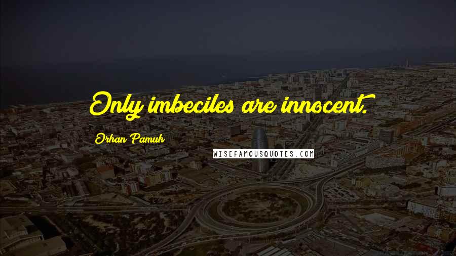 Orhan Pamuk Quotes: Only imbeciles are innocent.