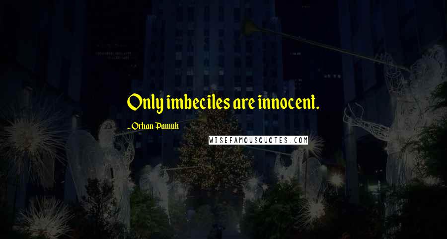 Orhan Pamuk Quotes: Only imbeciles are innocent.