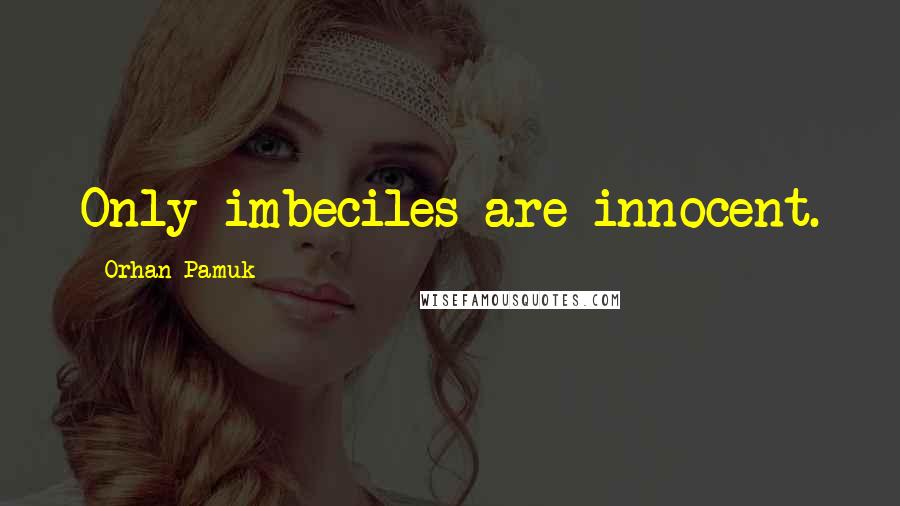 Orhan Pamuk Quotes: Only imbeciles are innocent.