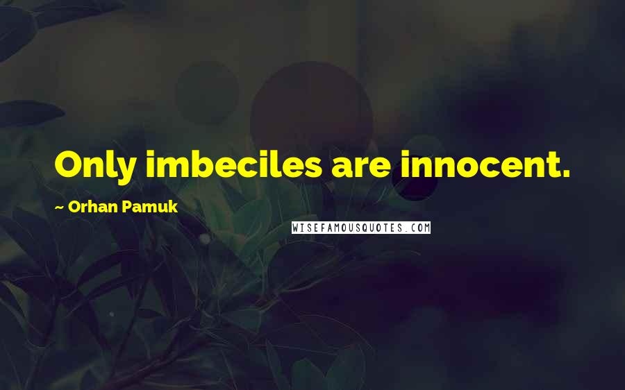 Orhan Pamuk Quotes: Only imbeciles are innocent.