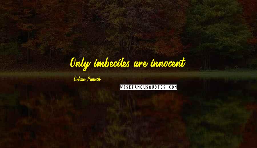 Orhan Pamuk Quotes: Only imbeciles are innocent.