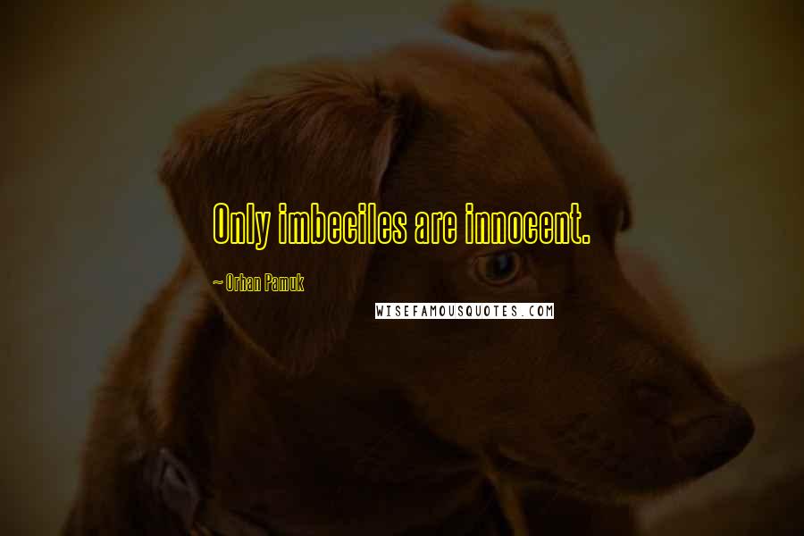 Orhan Pamuk Quotes: Only imbeciles are innocent.