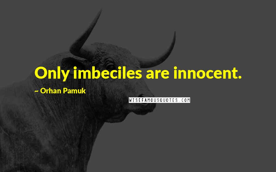 Orhan Pamuk Quotes: Only imbeciles are innocent.