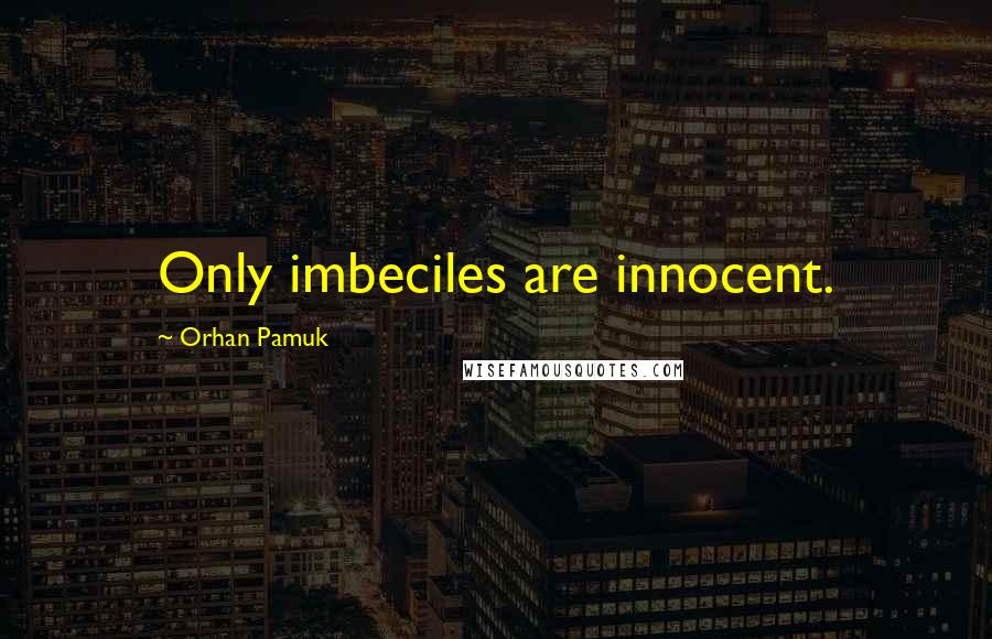 Orhan Pamuk Quotes: Only imbeciles are innocent.