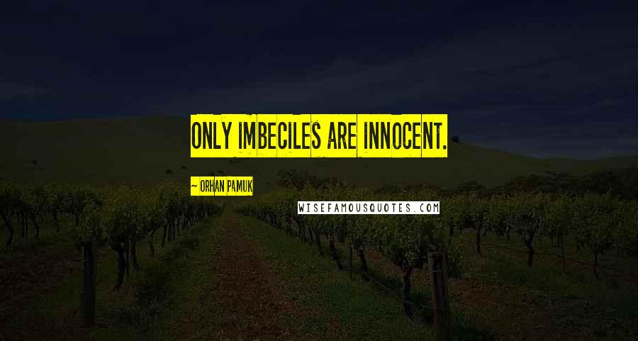 Orhan Pamuk Quotes: Only imbeciles are innocent.