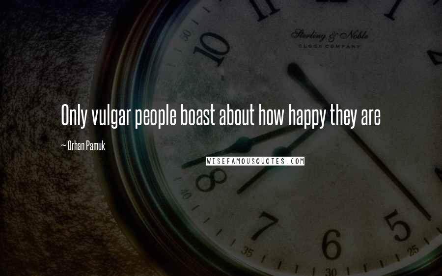 Orhan Pamuk Quotes: Only vulgar people boast about how happy they are
