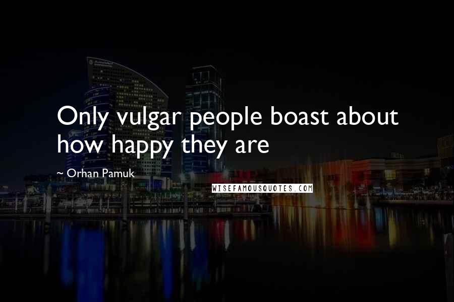 Orhan Pamuk Quotes: Only vulgar people boast about how happy they are