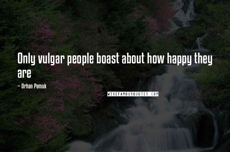 Orhan Pamuk Quotes: Only vulgar people boast about how happy they are