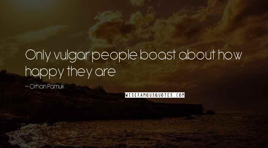 Orhan Pamuk Quotes: Only vulgar people boast about how happy they are