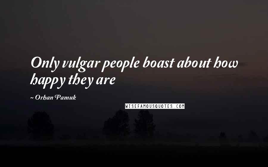 Orhan Pamuk Quotes: Only vulgar people boast about how happy they are