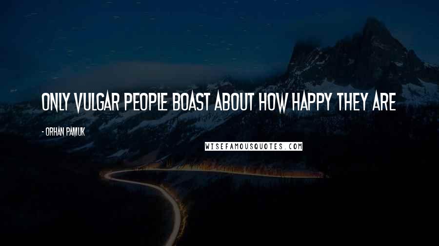 Orhan Pamuk Quotes: Only vulgar people boast about how happy they are