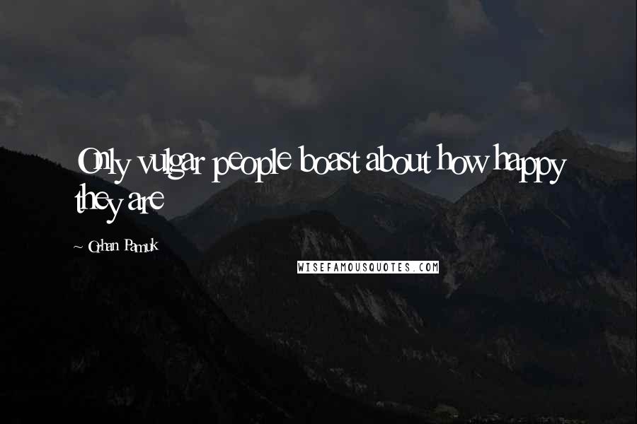 Orhan Pamuk Quotes: Only vulgar people boast about how happy they are
