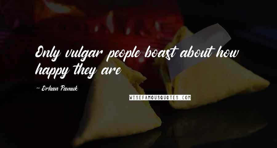 Orhan Pamuk Quotes: Only vulgar people boast about how happy they are
