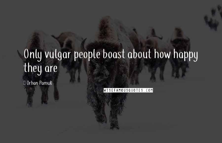 Orhan Pamuk Quotes: Only vulgar people boast about how happy they are