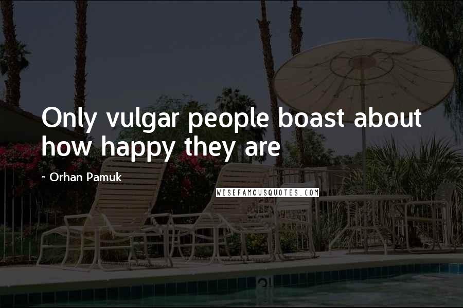 Orhan Pamuk Quotes: Only vulgar people boast about how happy they are