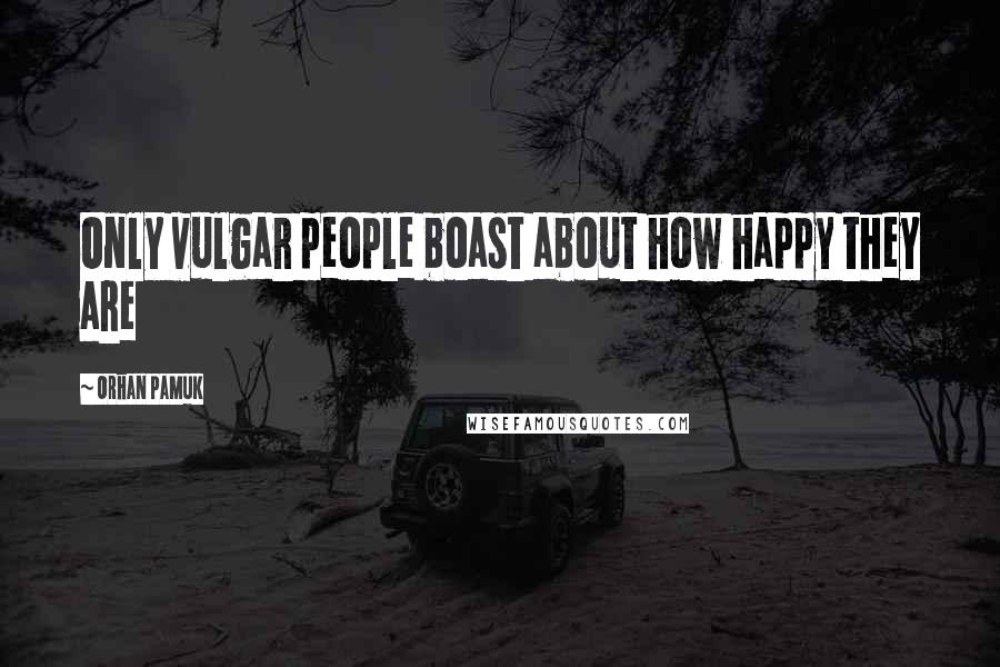 Orhan Pamuk Quotes: Only vulgar people boast about how happy they are