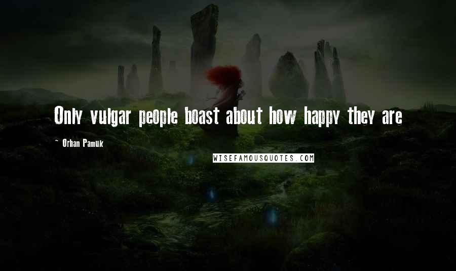 Orhan Pamuk Quotes: Only vulgar people boast about how happy they are