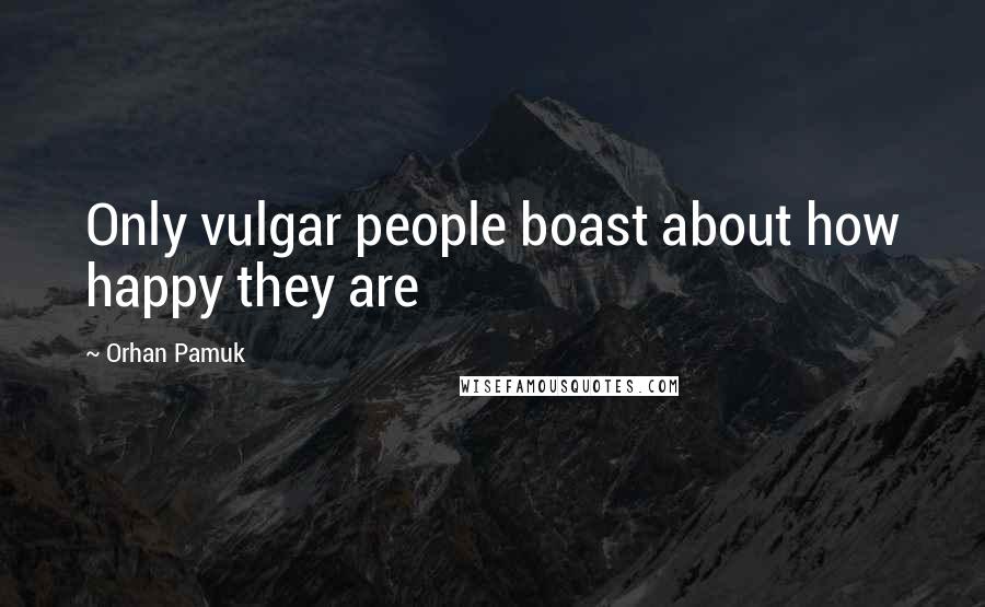 Orhan Pamuk Quotes: Only vulgar people boast about how happy they are