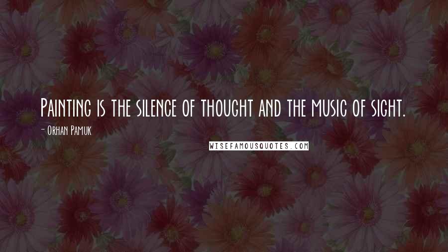 Orhan Pamuk Quotes: Painting is the silence of thought and the music of sight.