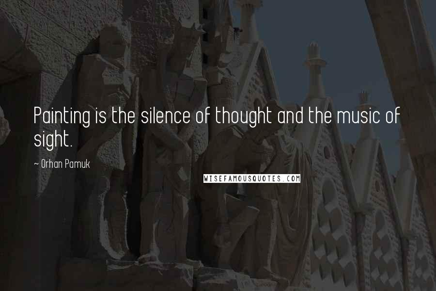 Orhan Pamuk Quotes: Painting is the silence of thought and the music of sight.
